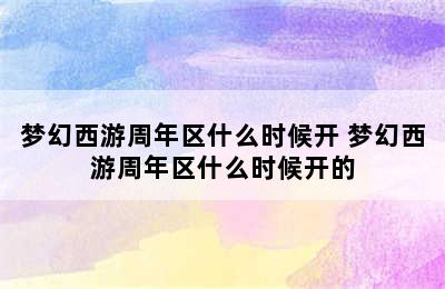 梦幻西游周年区什么时候开 梦幻西游周年区什么时候开的